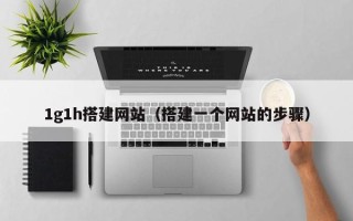 阜阳1g1h搭建网站（搭建一个网站的步骤）