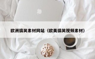 阜阳欧洲搞笑素材网站（欧美搞笑视频素材）