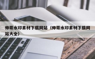 阜阳帅哥水印素材下载网站（帅哥水印素材下载网站大全）