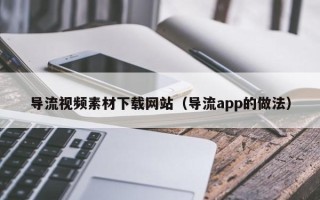 阜阳导流视频素材下载网站（导流app的做法）
