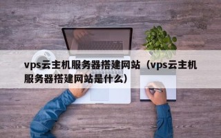 阜阳vps云主机服务器搭建网站（vps云主机服务器搭建网站是什么）