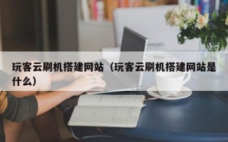 阜阳玩客云刷机搭建网站（玩客云刷机搭建网站是什么）
