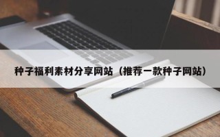 阜阳种子福利素材分享网站（推荐一款种子网站）