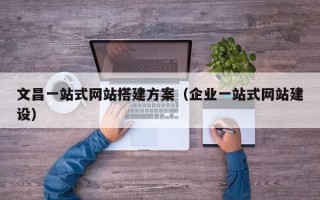阜阳文昌一站式网站搭建方案（企业一站式网站建设）