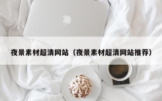 阜阳夜景素材超清网站（夜景素材超清网站推荐）
