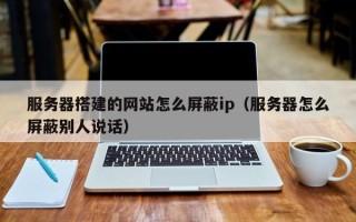 阜阳服务器搭建的网站怎么屏蔽ip（服务器怎么屏蔽别人说话）