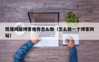 阜阳搭建网站博客推荐怎么做（怎么做一个博客网站）