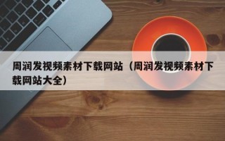 阜阳周润发视频素材下载网站（周润发视频素材下载网站大全）