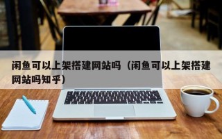 阜阳闲鱼可以上架搭建网站吗（闲鱼可以上架搭建网站吗知乎）