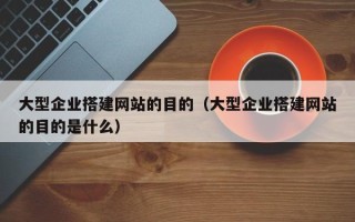 阜阳大型企业搭建网站的目的（大型企业搭建网站的目的是什么）