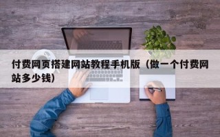 阜阳付费网页搭建网站教程手机版（做一个付费网站多少钱）