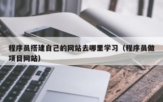 阜阳程序员搭建自己的网站去哪里学习（程序员做项目网站）