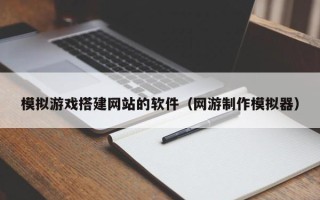 阜阳模拟游戏搭建网站的软件（网游制作模拟器）